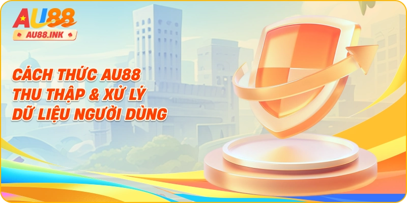 Cách thức AU88 thu thập & xử lý dữ liệu người dùng